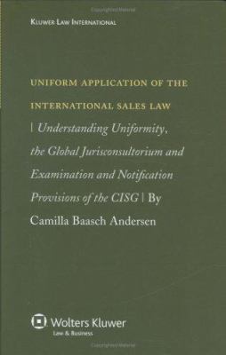 Uniform Application of the International Sales Law : Understanding Uniformity, the Global Jurisconsultorium and Examination and Notification Provisions of the CISG