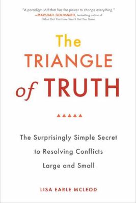The Triangle of Truth : The Surprisingly Simple Secret to Resolving Conflicts Largeand Small