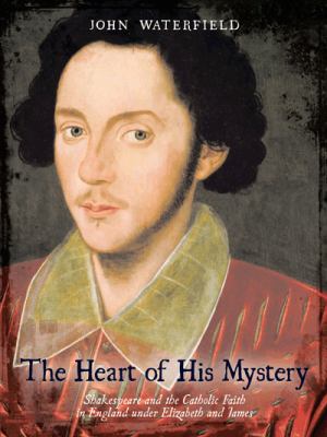 The Heart of His Mystery : Shakespeare and the Catholic Faith in England under Elizabeth and James