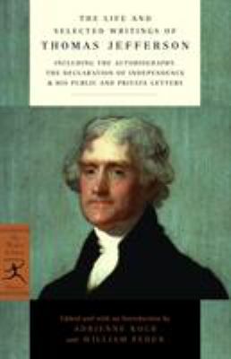 The Life and Selected Writings of Thomas Jefferson : Including the Autobiography, the Declaration of Independence and His Public and Private Letters