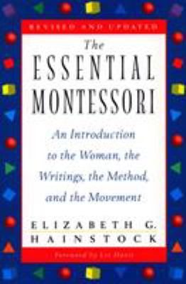 The Essential Montessori : An Introduction to the Woman, the Writings, the Method, and the Movement