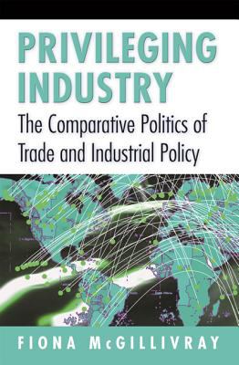 Privileging Industry : The Comparative Politics of Trade and Industrial Policy