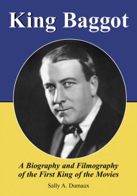 King Baggot : A Biography and Filmography of the First King of the Movies
