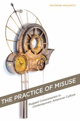 The Practice of Misuse : Rugged Consumerism in Contemporary American Culture