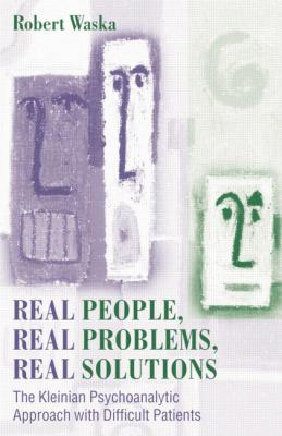 Real People, Real Problems, Real Solutions : The Kleinian Psychoanalytic Approach with Difficult Patients