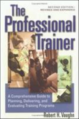 The Professional Trainer : A Comprehensive Guide to Planning, Delivering, and Evaluating Training Programs