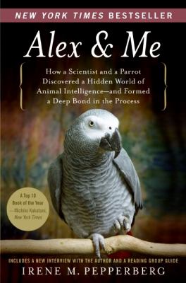 Alex and Me : How a Scientist and a Parrot Discovered a Hidden World of Animal Intelligence--And Formed a Deep Bond in the Process
