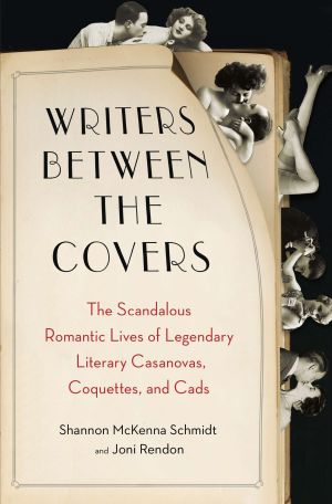 Writers Between the Covers : The Scandalous Romantic Lives of Legendary Literary Casanovas, Coquettes, and Cads