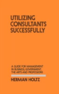 Utilizing Consultants Successfully : A Guide for Management in Business, Government, the Arts and Professions