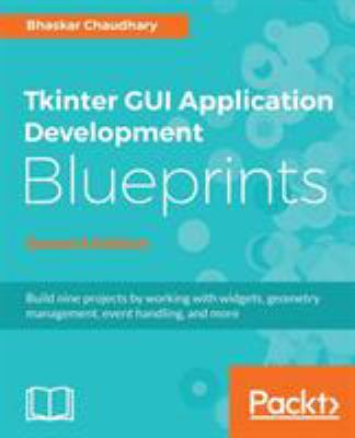 Tkinter GUI Application Development Blueprints - Second Edition : Build Nine Projects by Working with Widgets, Geometry Management, Event Handling, and More, 2nd Edition