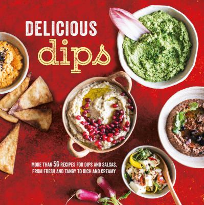 Delicious Dips : More Than 50 Recipes for Dips from Fresh and Tangy to Rich and Creamy