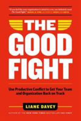 The Good Fight : Use Productive Conflict to Get Your Team and Organization Back on Track (and Regain Your Sanity along the Way)