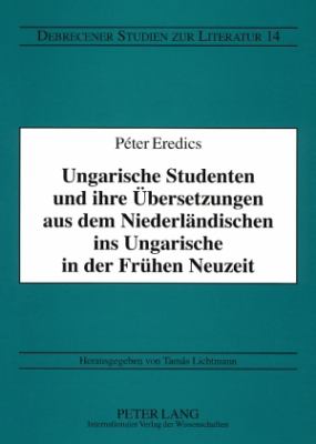 Ungarische Studenten und Ihre Uebersetzungen Aus Dem Niederlaendischen Ins Ungarische in der Fruehen Neuzeit