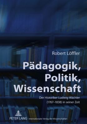Paedagogik, Politik, Wissenschaft : Der Historiker Ludwig Wachler (1767-1838) in Seiner Zeit