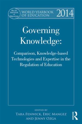 World Yearbook of Education 2014 : Governing Knowledge: Comparison, Knowledge-Based Technologies and Expertise in the Regulation of Education
