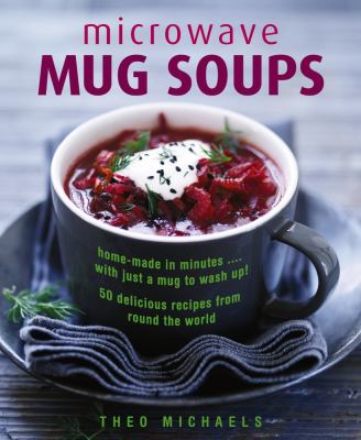 Microwave Mug Soups : Home-Made in Minutes... with Just a Mug to Wash up! 50 Delicious Recipes from Round the World