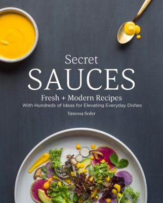 Secret Sauces : Fresh and Modern Recipes, with Hundreds of Ideas for Elevating Everyday Dishes