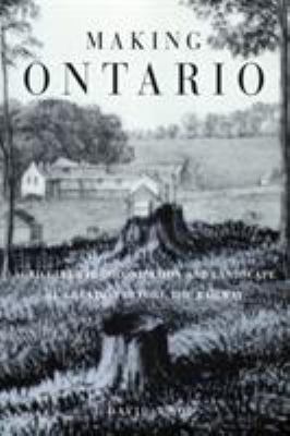 Making Ontario : Agricultural Colonization and Landscape Re-Creation Before the Railway