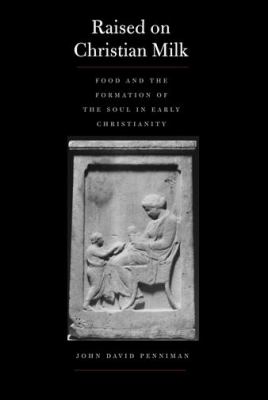 Raised on Christian Milk : Food and the Formation of the Soul in Early Christianity