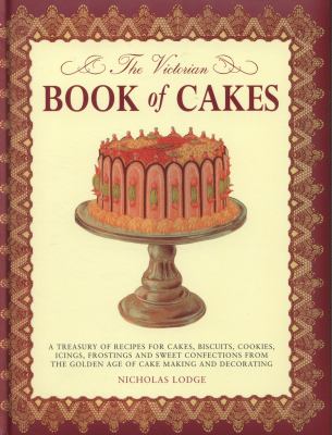 The Victorian Book of Cakes : Treasury of Recipes, Techniques and Decorations from the Golden Age of Cake-Making: a Classic Victorian Book Reissued for the Modern Reader