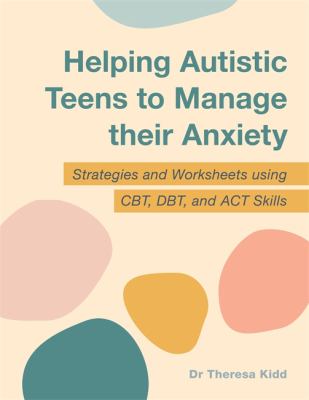 Helping Autistic Teens to Manage Their Anxiety : Strategies and Worksheets using CBT, DBT, and ACT Skills