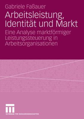 Arbeitsleistung, Identität und Markt : Eine Analyse Marktförmiger Leistungssteuerung in Arbeitsorganisationen