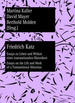 Friedrich Katz : Essays Zu Leben und Wirken Eines Transnationalen Historikers - Essays on the Life and Work of a Transnational Historian