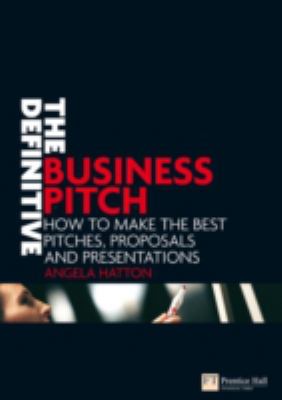 The Definitive Business Pitch : How to Make the Best Pitches, Proposals and Presentations