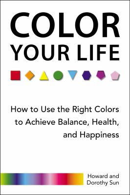 Color Your Life : How to Use the Right Colors to Achieve Balance, Health, and Happiness