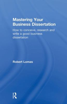 Mastering Your Business Dissertation : How to Conceive, Research and Write a Good Business Dissertation