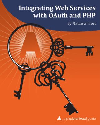 Integrating Web Services with OAuth and PHP : A Php[architect] Guide