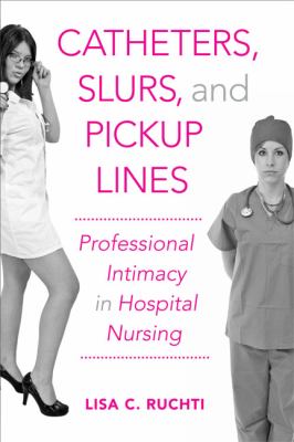 Catheters, Slurs, and Pickup Lines : Professional Intimacy in Hospital Nursing