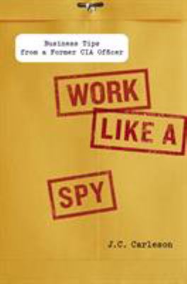 Work Like a Spy : Business Tips from a Former CIA Officer