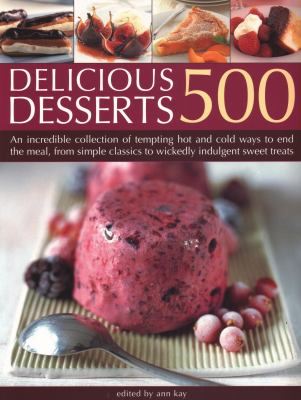 500 Delicious Desserts : An Incredible Collection of Tempting Ways to End a Meal, from Simple Classics to Wickedly Indulgent Sweet Treats