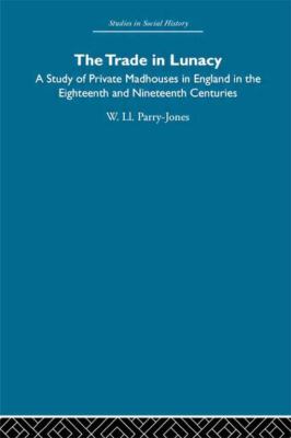 The Trade in Lunacy : A Study of Private Madhouses in England in the Eighteenth and Nineteenth Centuries