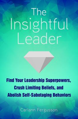 The Insightful Leader : Find Your Leadership Superpowers, Crush Limiting Beliefs, and Abolish Self-Sabotaging Behaviors