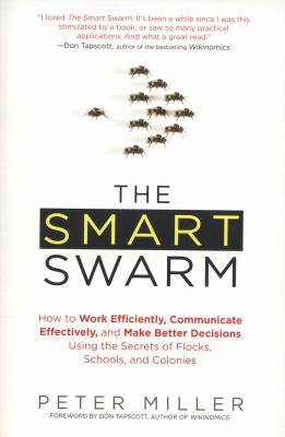 The Smart Swarm : How to Work Efficiently, Communicate Effectively, and Make Better Decisions Using the Secrets of Flocks, Schools, and Colonies