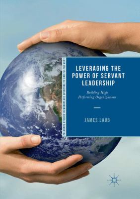 Leveraging the Power of Servant Leadership : Building High Performing Organizations