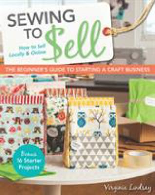 Sewing to Sell - The Beginner's Guide to Starting a Craft Business : How to Sell Locally and Online