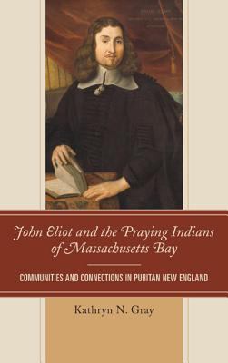 John Eliot and the Praying Indians of Massachusetts Bay : Communities and Connections in Puritan New England