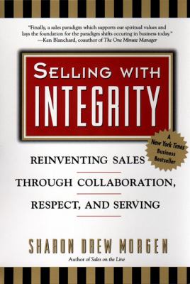 Selling with Intergrity : Reinventing Sales Through Collaboration, Respect, and Serving