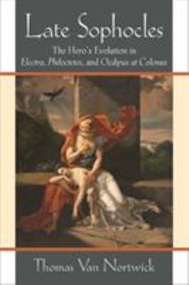 Late Sophocles : The Hero's Evolution in Electra, Philoctetes, and Oedipus at Colonus