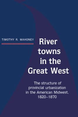River Towns in the Great West : The Structure of Provincial Urbanization in the American Midwest, 1820-1870