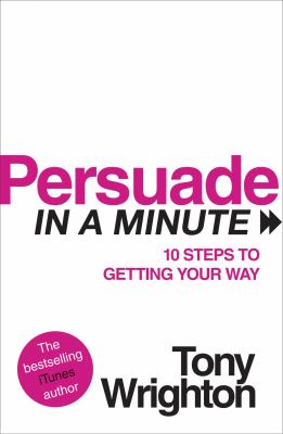 Persuade in a Minute : 10 Steps to Getting Your Way