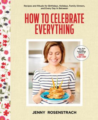 How to Celebrate Everything : A Family Guide to Rituals and Recipes for Birthdays, Holidays, and Every Day in Between
