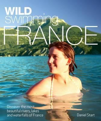 Wild Swimming France : Discover the Most Beautiful Rivers, Lakes and Waterfalls of France