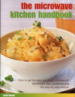 The Microwave Kitchen Handbook : How to Get the Best Out of Your Microwave - Techniques, Tips, Guidelines and 160 Step-by-Step Recipes