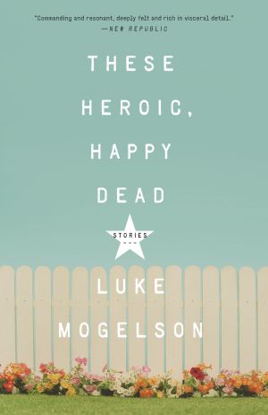 These Heroic, Happy Dead : Stories