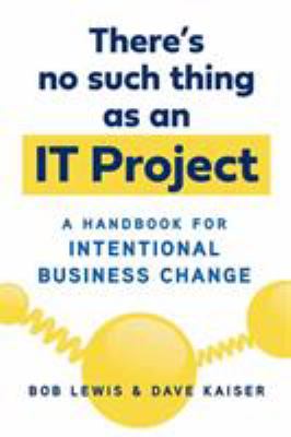 There's No Such Thing As an IT Project : A Handbook for Intentional Business Change
