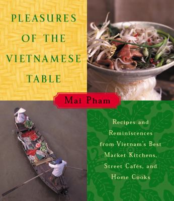 Pleasures of the Vietnamese Table : Recipes and Reminiscences from Vietnam's Best Market Kitchens, Street Cafes, and Home Cooks
